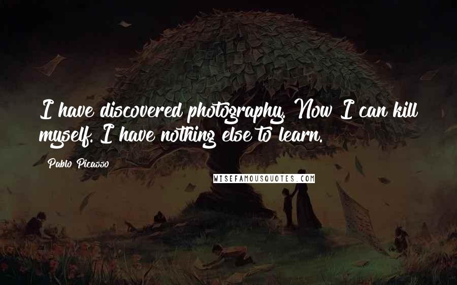 Pablo Picasso Quotes: I have discovered photography. Now I can kill myself. I have nothing else to learn.