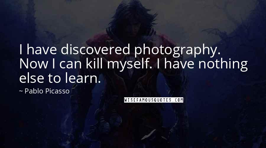 Pablo Picasso Quotes: I have discovered photography. Now I can kill myself. I have nothing else to learn.