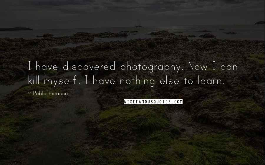 Pablo Picasso Quotes: I have discovered photography. Now I can kill myself. I have nothing else to learn.