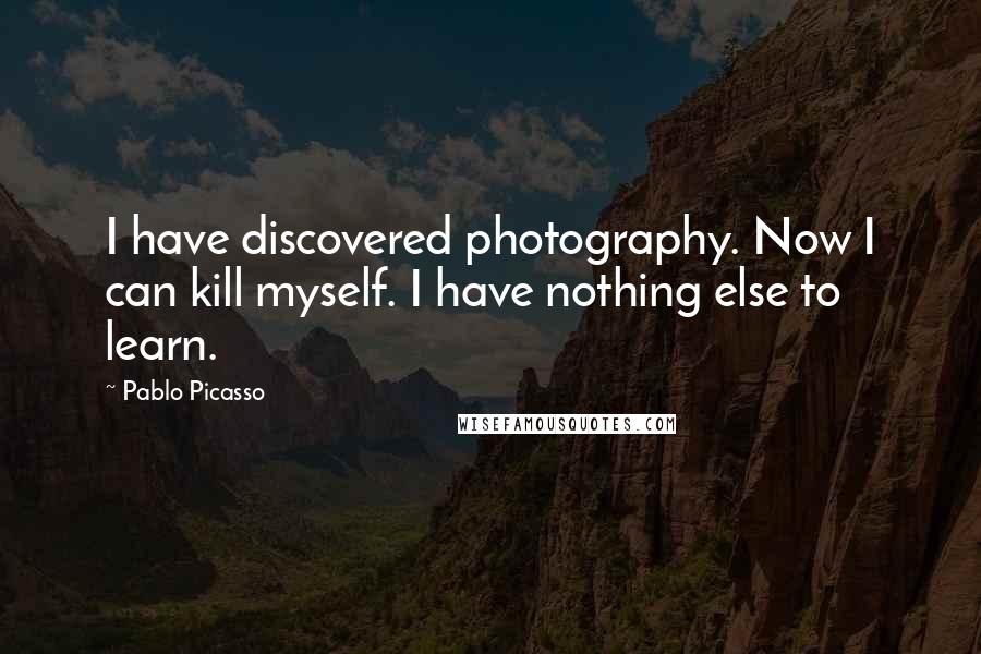 Pablo Picasso Quotes: I have discovered photography. Now I can kill myself. I have nothing else to learn.