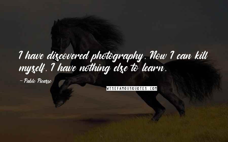 Pablo Picasso Quotes: I have discovered photography. Now I can kill myself. I have nothing else to learn.