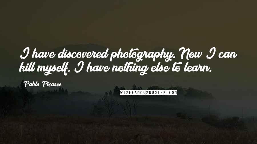 Pablo Picasso Quotes: I have discovered photography. Now I can kill myself. I have nothing else to learn.