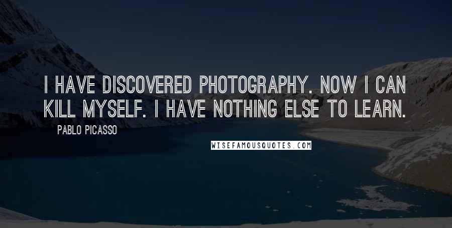 Pablo Picasso Quotes: I have discovered photography. Now I can kill myself. I have nothing else to learn.