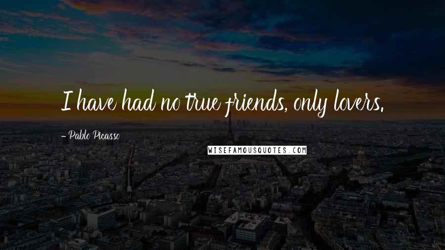 Pablo Picasso Quotes: I have had no true friends, only lovers.