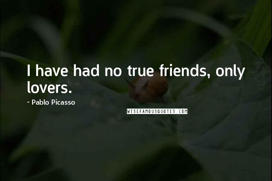 Pablo Picasso Quotes: I have had no true friends, only lovers.