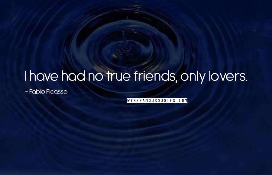 Pablo Picasso Quotes: I have had no true friends, only lovers.