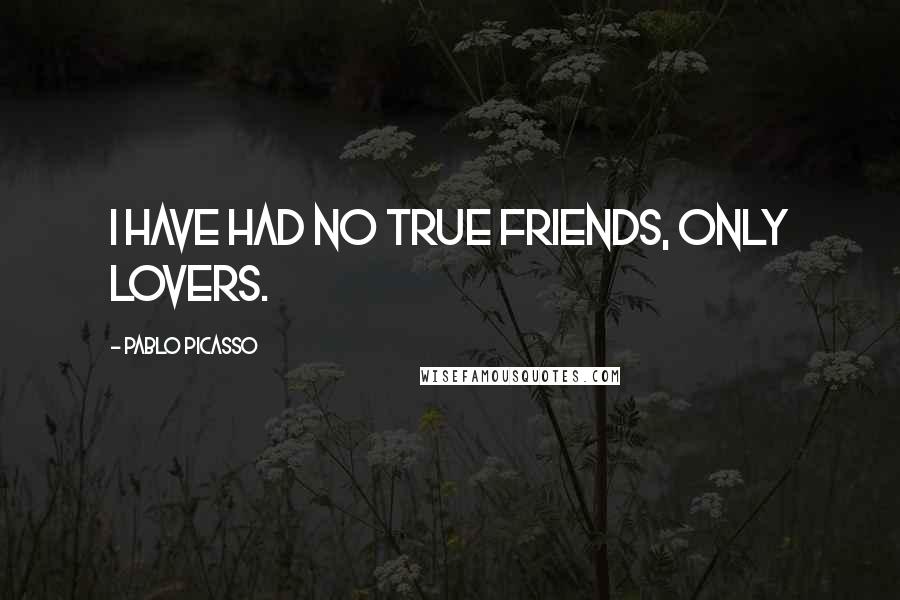 Pablo Picasso Quotes: I have had no true friends, only lovers.