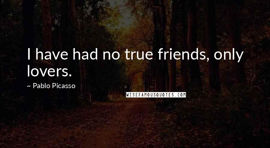 Pablo Picasso Quotes: I have had no true friends, only lovers.