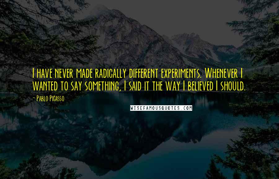 Pablo Picasso Quotes: I have never made radically different experiments. Whenever I wanted to say something, I said it the way I believed I should.