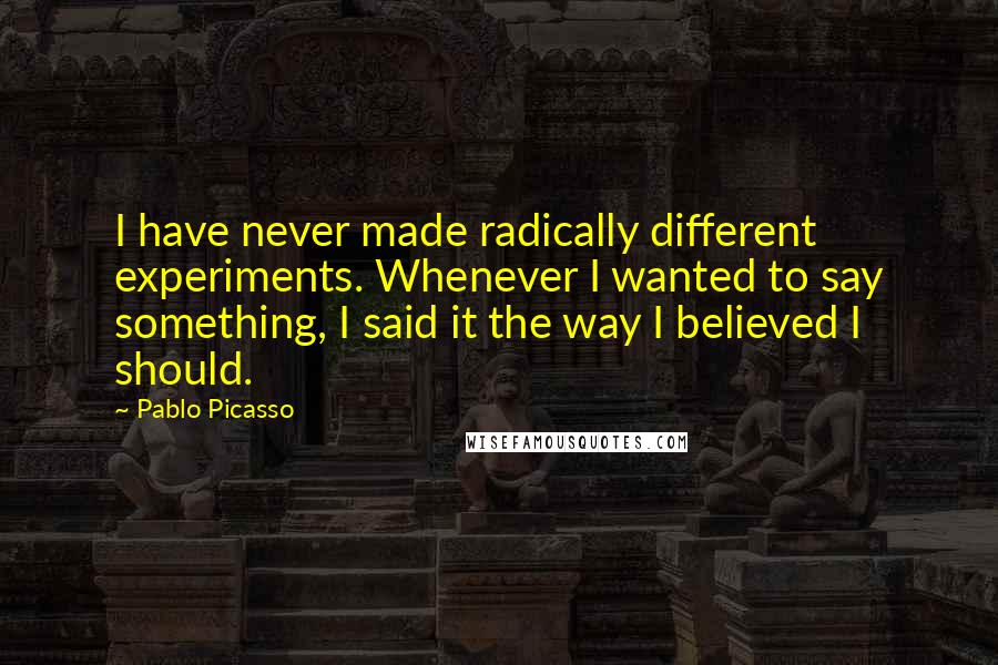 Pablo Picasso Quotes: I have never made radically different experiments. Whenever I wanted to say something, I said it the way I believed I should.