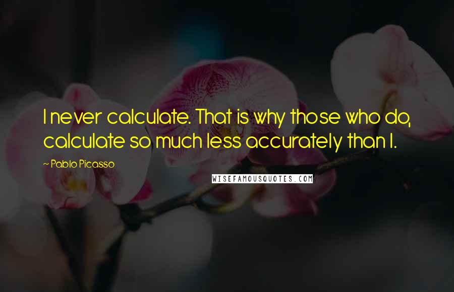 Pablo Picasso Quotes: I never calculate. That is why those who do, calculate so much less accurately than I.