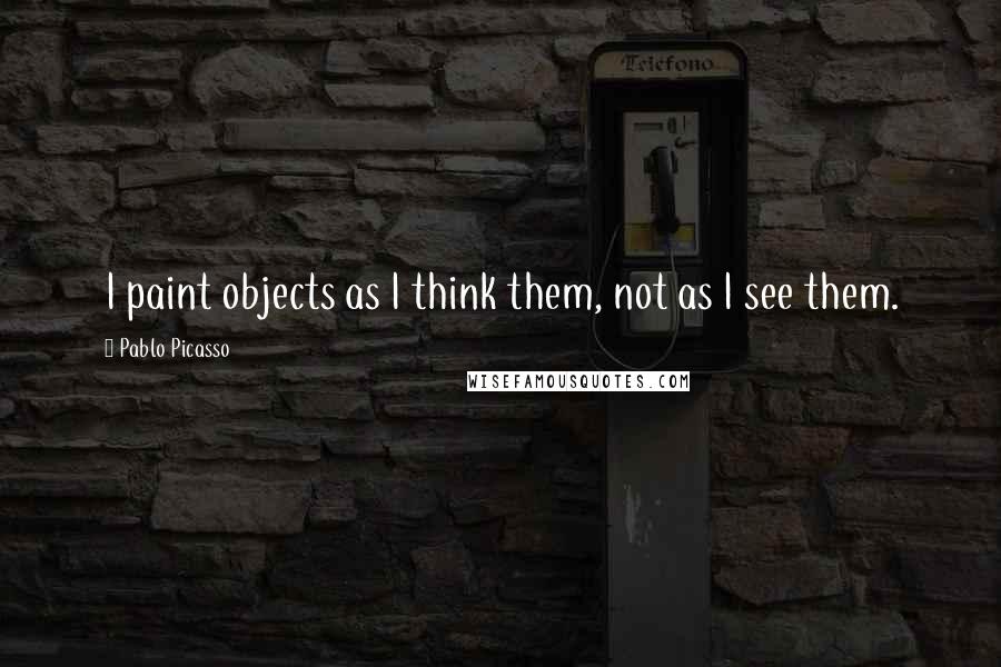 Pablo Picasso Quotes: I paint objects as I think them, not as I see them.