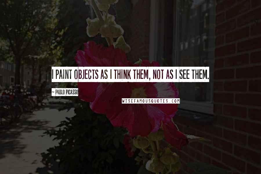 Pablo Picasso Quotes: I paint objects as I think them, not as I see them.