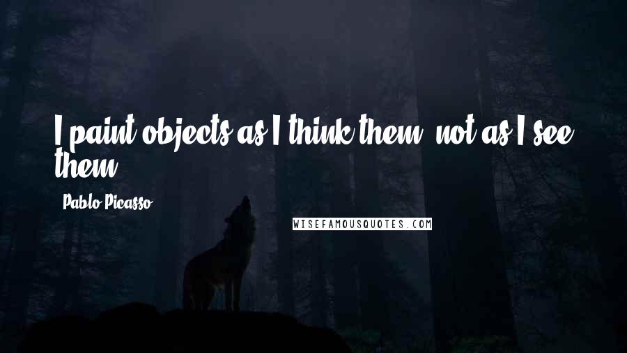 Pablo Picasso Quotes: I paint objects as I think them, not as I see them.