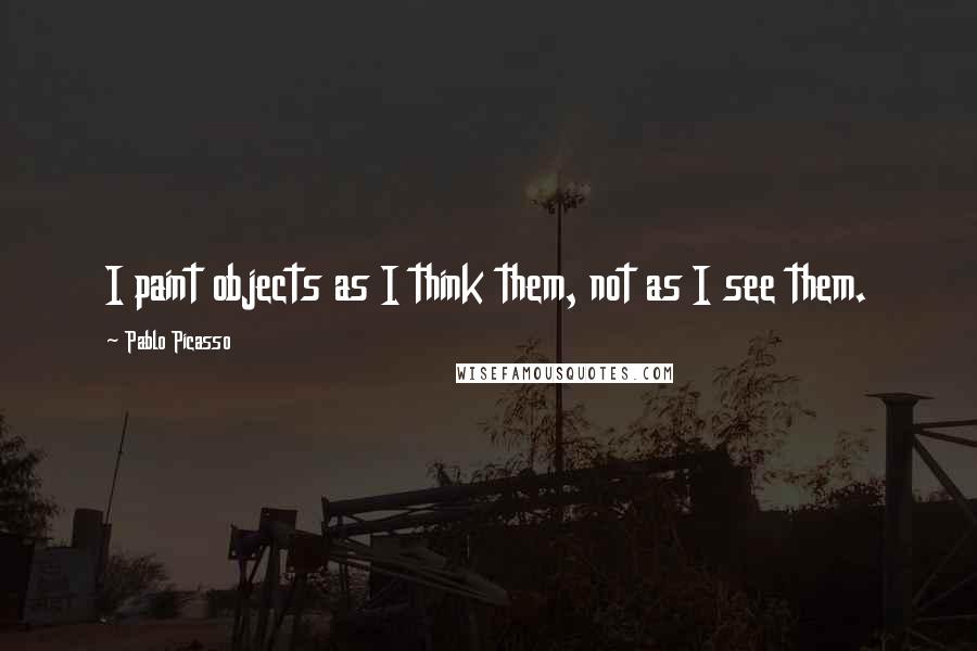 Pablo Picasso Quotes: I paint objects as I think them, not as I see them.