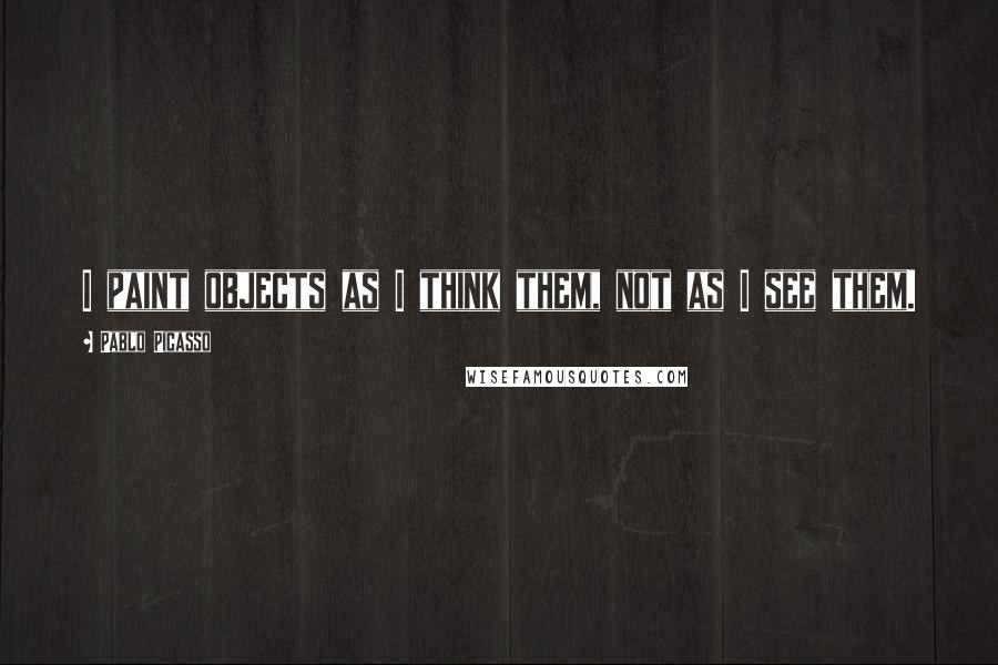 Pablo Picasso Quotes: I paint objects as I think them, not as I see them.