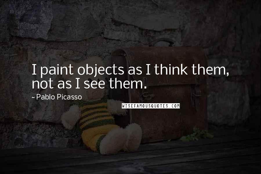 Pablo Picasso Quotes: I paint objects as I think them, not as I see them.