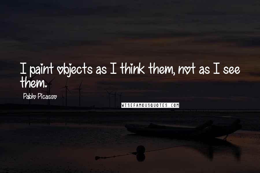 Pablo Picasso Quotes: I paint objects as I think them, not as I see them.