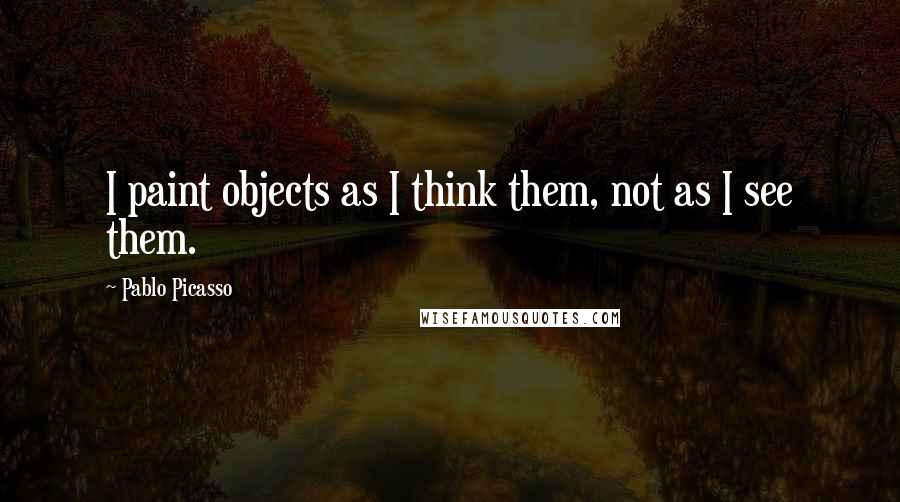 Pablo Picasso Quotes: I paint objects as I think them, not as I see them.