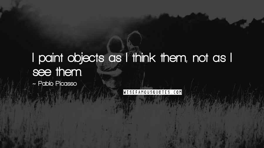 Pablo Picasso Quotes: I paint objects as I think them, not as I see them.