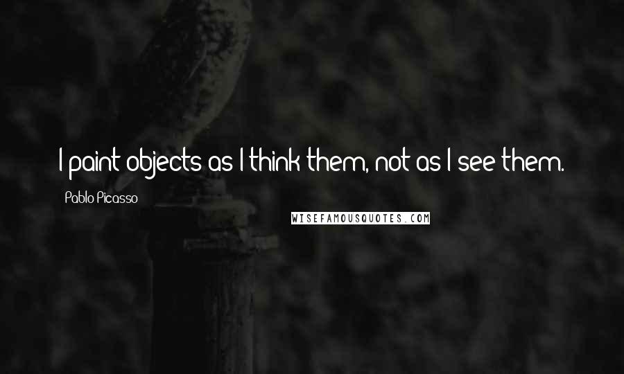 Pablo Picasso Quotes: I paint objects as I think them, not as I see them.