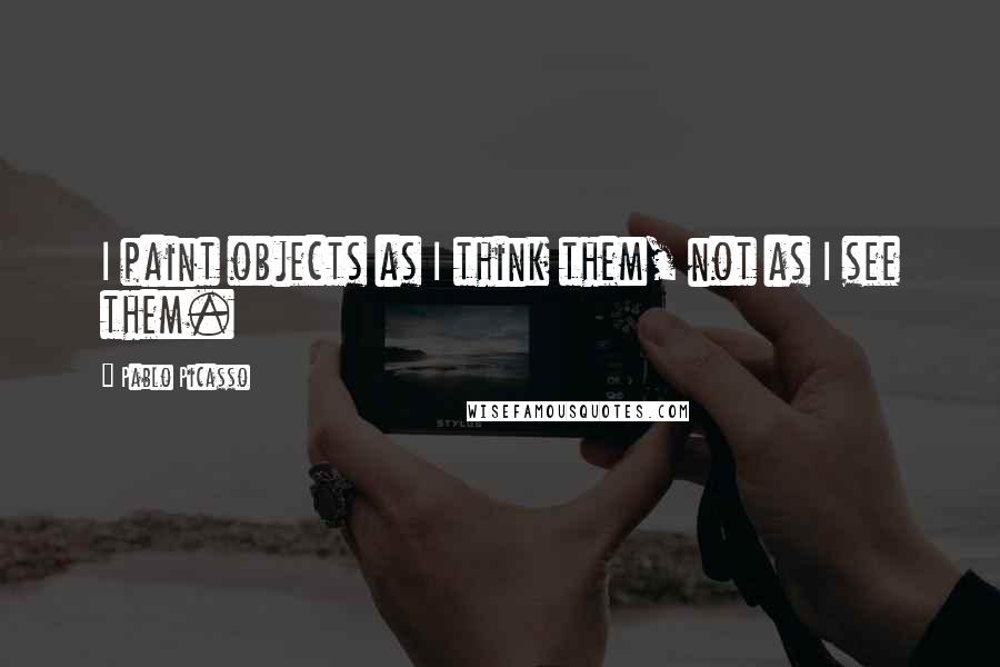 Pablo Picasso Quotes: I paint objects as I think them, not as I see them.