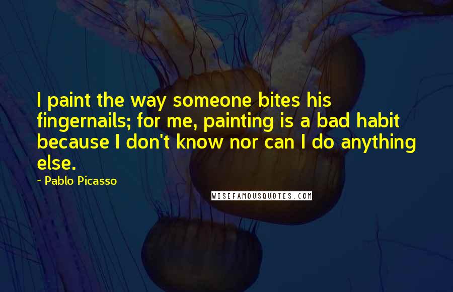 Pablo Picasso Quotes: I paint the way someone bites his fingernails; for me, painting is a bad habit because I don't know nor can I do anything else.