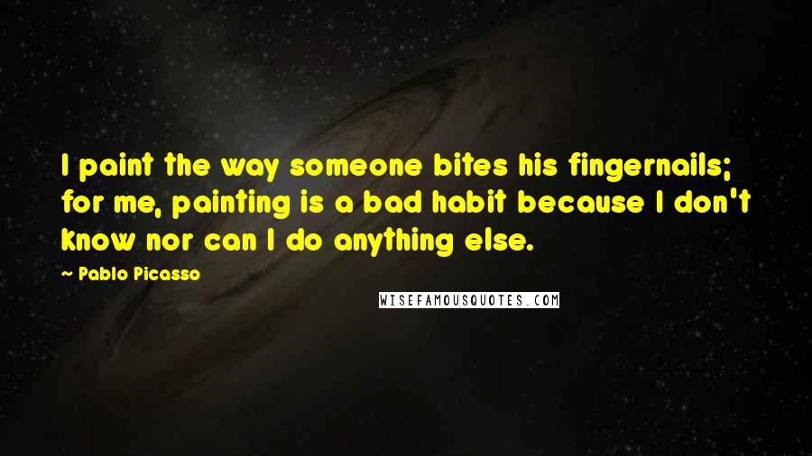 Pablo Picasso Quotes: I paint the way someone bites his fingernails; for me, painting is a bad habit because I don't know nor can I do anything else.