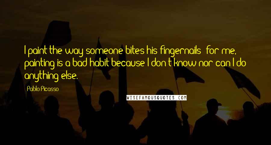 Pablo Picasso Quotes: I paint the way someone bites his fingernails; for me, painting is a bad habit because I don't know nor can I do anything else.