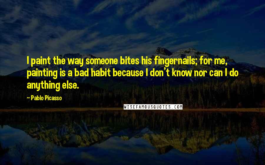 Pablo Picasso Quotes: I paint the way someone bites his fingernails; for me, painting is a bad habit because I don't know nor can I do anything else.