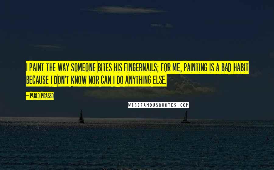 Pablo Picasso Quotes: I paint the way someone bites his fingernails; for me, painting is a bad habit because I don't know nor can I do anything else.