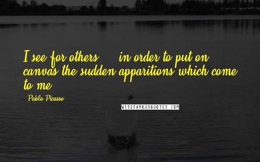 Pablo Picasso Quotes: I see for others ... in order to put on canvas the sudden apparitions which come to me.