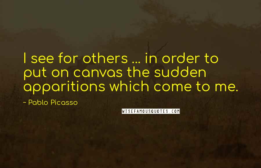 Pablo Picasso Quotes: I see for others ... in order to put on canvas the sudden apparitions which come to me.