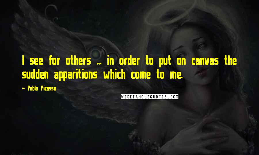 Pablo Picasso Quotes: I see for others ... in order to put on canvas the sudden apparitions which come to me.