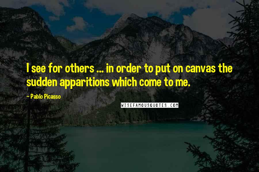 Pablo Picasso Quotes: I see for others ... in order to put on canvas the sudden apparitions which come to me.