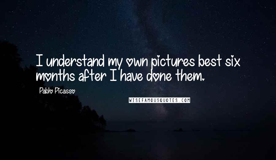 Pablo Picasso Quotes: I understand my own pictures best six months after I have done them.