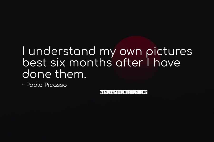 Pablo Picasso Quotes: I understand my own pictures best six months after I have done them.