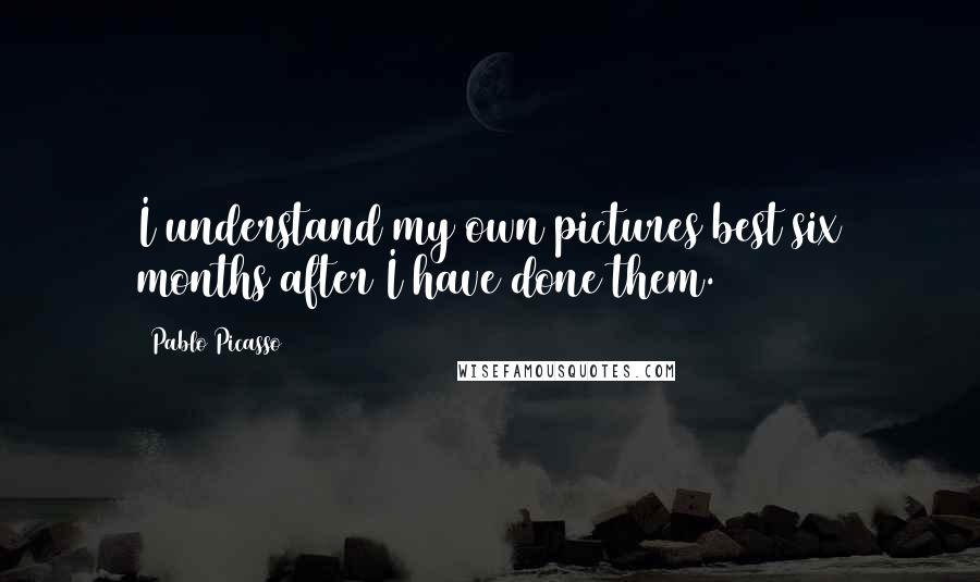Pablo Picasso Quotes: I understand my own pictures best six months after I have done them.