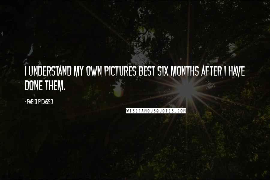 Pablo Picasso Quotes: I understand my own pictures best six months after I have done them.