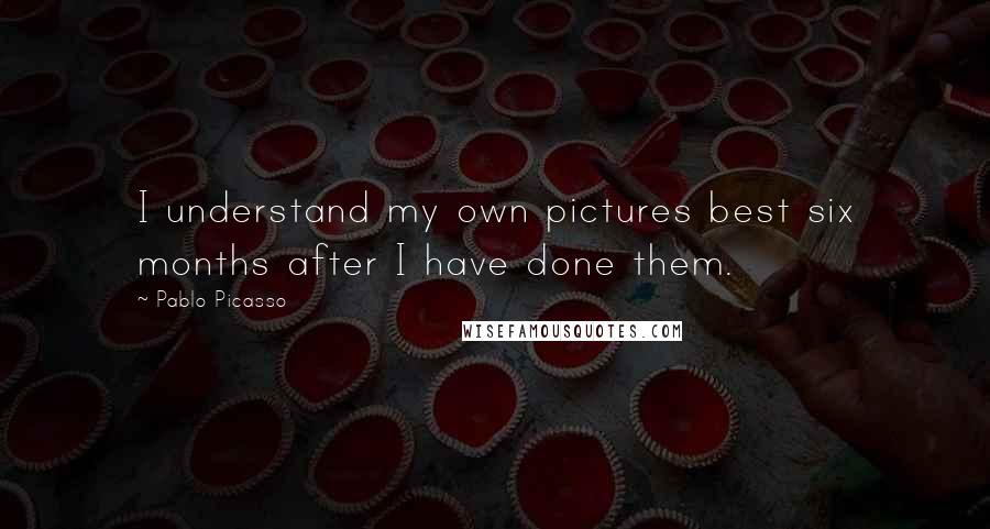 Pablo Picasso Quotes: I understand my own pictures best six months after I have done them.
