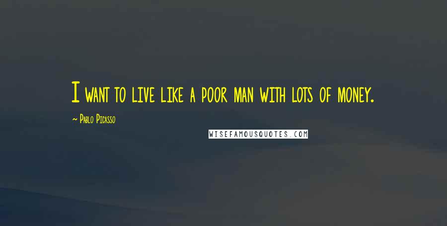 Pablo Picasso Quotes: I want to live like a poor man with lots of money.