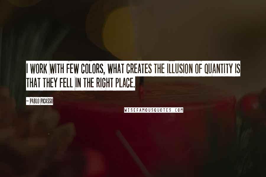 Pablo Picasso Quotes: I work with few colors, what creates the illusion of quantity is that they fell in the right place.