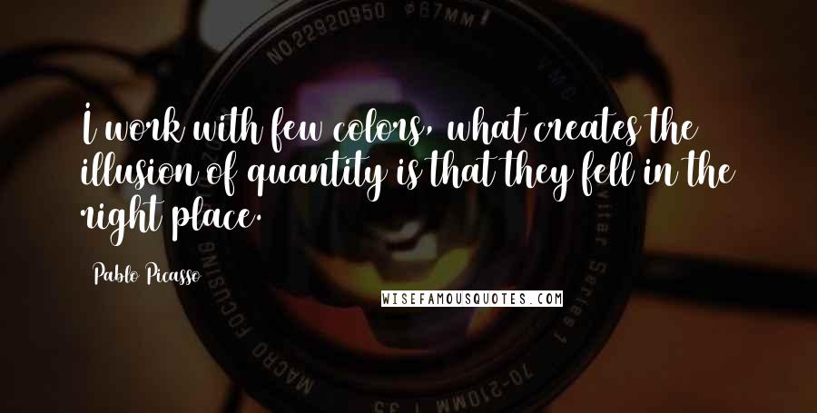 Pablo Picasso Quotes: I work with few colors, what creates the illusion of quantity is that they fell in the right place.