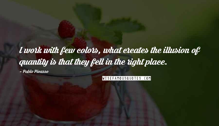 Pablo Picasso Quotes: I work with few colors, what creates the illusion of quantity is that they fell in the right place.