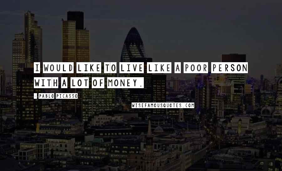Pablo Picasso Quotes: I would like to live like a poor person with a lot of money.