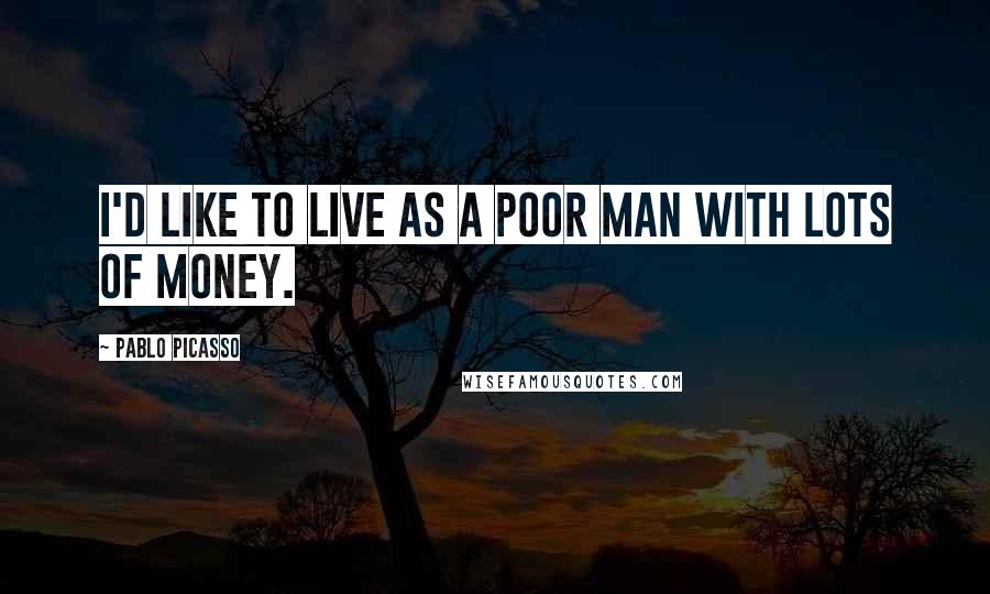 Pablo Picasso Quotes: I'd like to live as a poor man with lots of money.