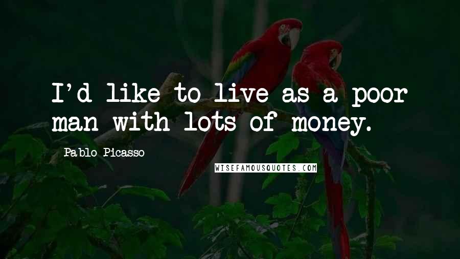 Pablo Picasso Quotes: I'd like to live as a poor man with lots of money.