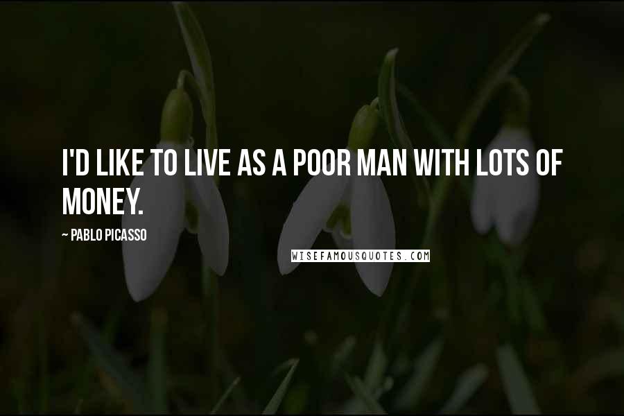Pablo Picasso Quotes: I'd like to live as a poor man with lots of money.