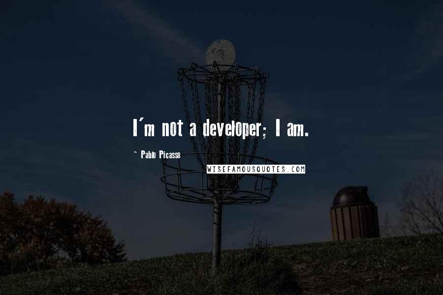 Pablo Picasso Quotes: I'm not a developer; I am.