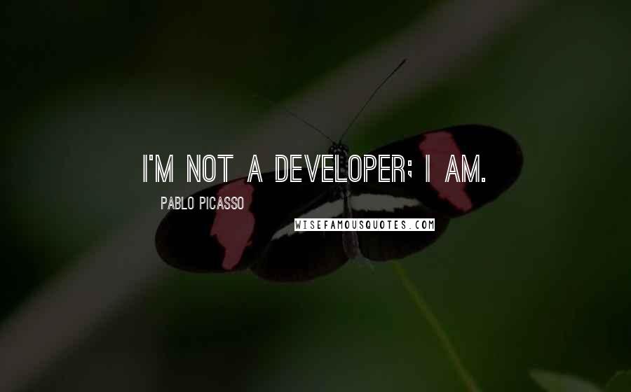 Pablo Picasso Quotes: I'm not a developer; I am.